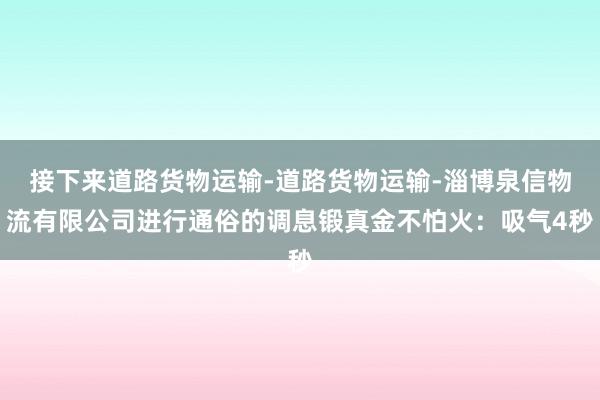 接下来道路货物运输-道路货物运输-淄博泉信物流有限公司进行通俗的调息锻真金不怕火：吸气4秒